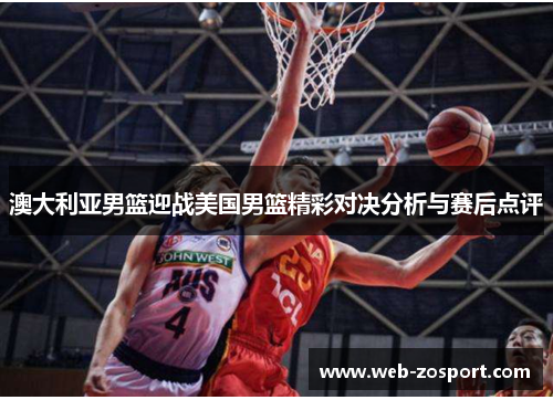 澳大利亚男篮迎战美国男篮精彩对决分析与赛后点评
